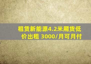 租赁新能源4.2米厢货低价出租 3000/月可月付